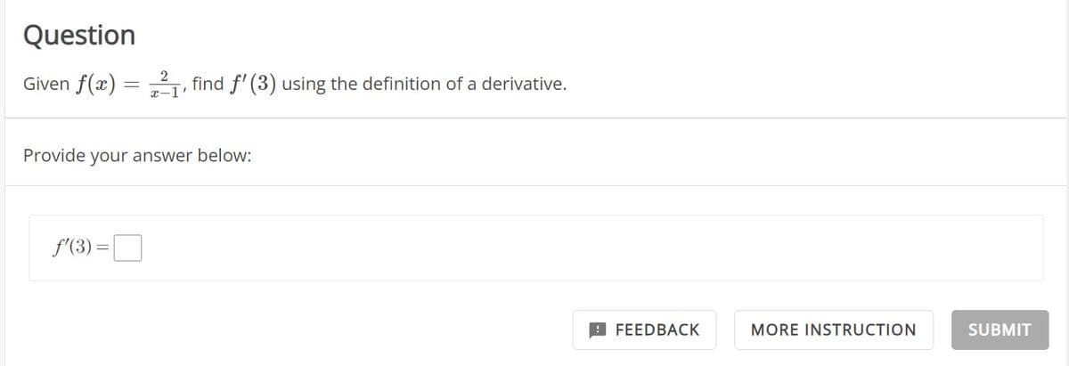 Question
Given f(x) = 21, find f' (3) using the definition of a derivative.
Provide your answer below:
f'(3)=
FEEDBACK
MORE INSTRUCTION
SUBMIT