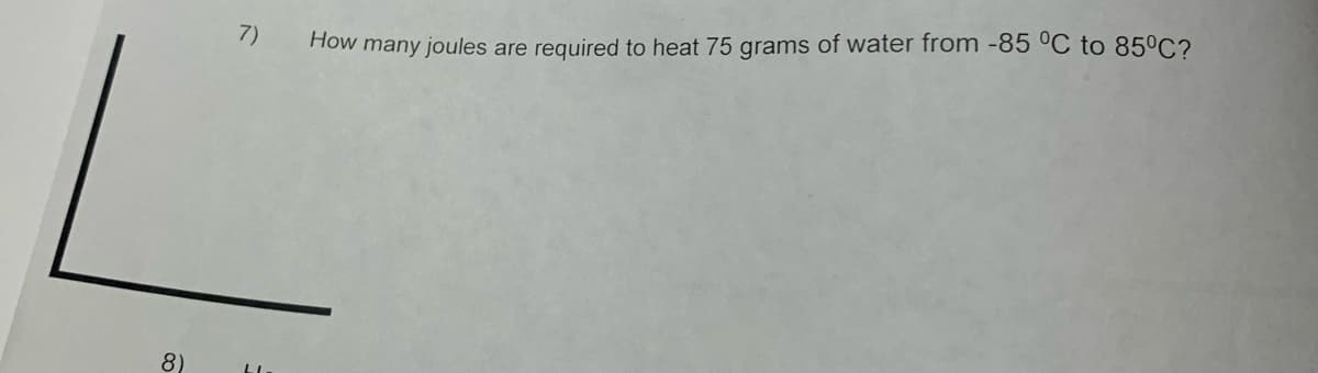 8)
7)
How many joules
are required to heat 75 grams of water from -85 °C to 85°C?