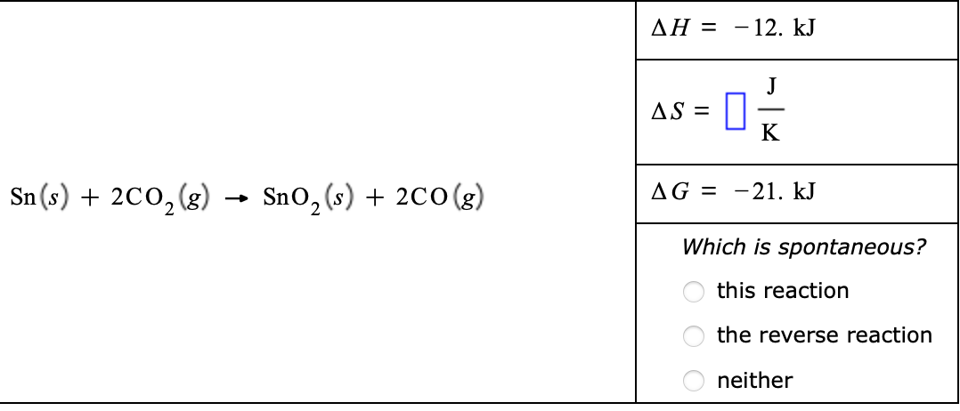 Sn(s) + 2CO₂(g)
SnO₂ (s) + 2CO (g)
2
AH = -12. kJ
AS =
J
20
AG = -21. kJ
O O
Which is spontaneous?
this reaction
the reverse reaction
neither