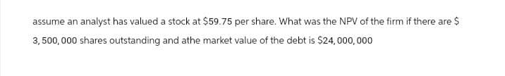 assume an analyst has valued a stock at $59.75 per share. What was the NPV of the firm if there are $
3,500,000 shares outstanding and athe market value of the debt is $24,000,000