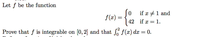 Let f be the function
Jo if x +1 and
f (x) =
42 if x = 1.
Prove that f is integrable on [0, 2] and that f f (x) dx = 0.
