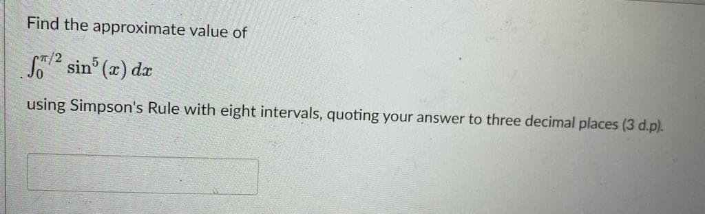 Find the approximate value of
r/2
sin (x) dr
using Simpson's Rule with eight intervals, quoting your answer to three decimal places (3 d.p).
