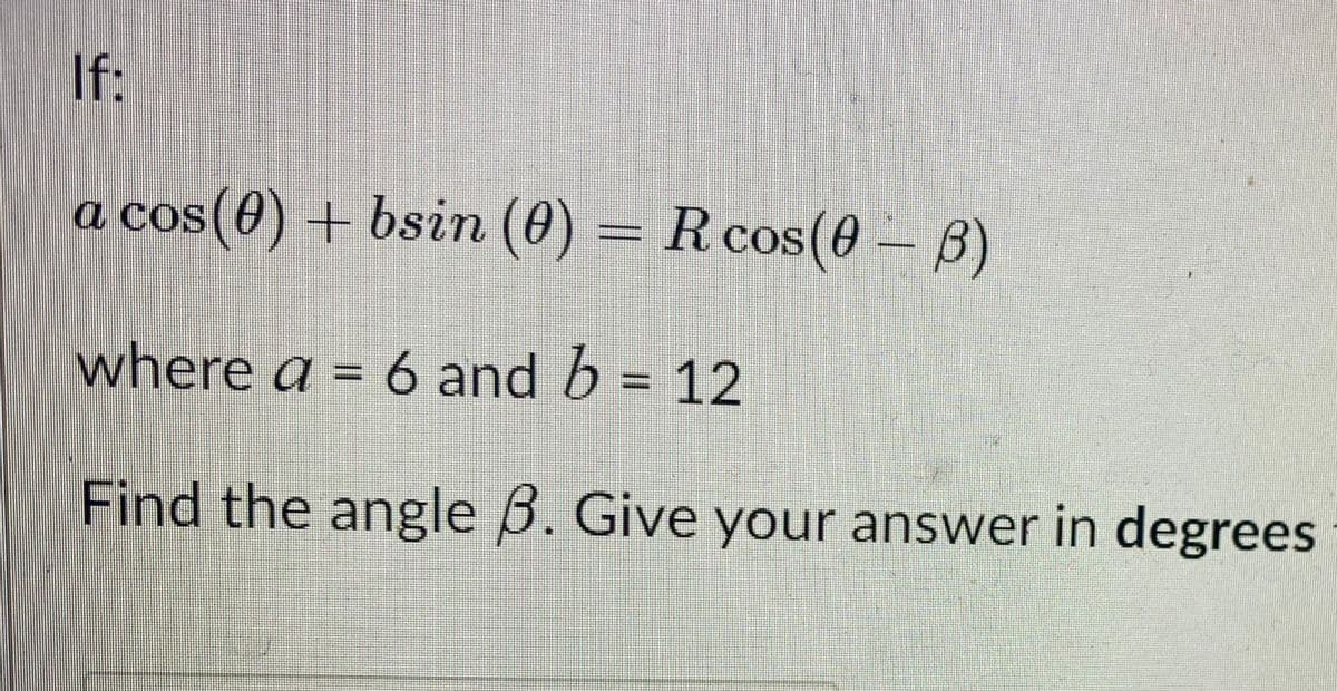 If:
a cos(0) + bsin (0) = R cos(0 – B)
where a = 6 and b = 12
Find the angle B. Give your answer in degrees
