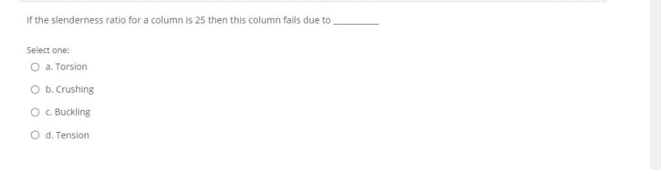 If the slenderness ratio for a column is 25 then this column fails due to
Select one:
O a. Torsion
O b. Crushing
O C. Buckling
O d. Tension
