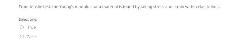 From tensile test, the Young's modulus for a material is found by taking stress and strain within elastic limit.
Select one:
O True
O False
