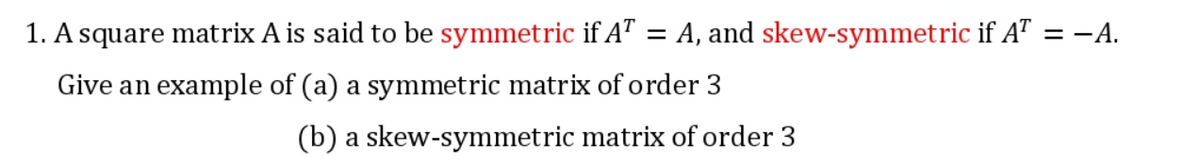 =
A, and skew-symmetric if AT = −A.
1. A square matrix A is said to be symmetric if AT
Give an example of (a) a symmetric matrix of order 3
(b) a skew-symmetric matrix of order 3