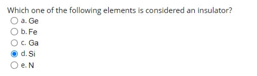 Which one of the following elements is considered an insulator?
a. Ge
b. Fe
c. Ga
d. Si
e. N