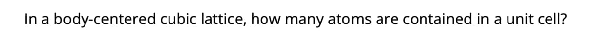 In a body-centered cubic lattice, how many atoms are contained in a unit cell?