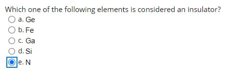 Which one of the following elements is considered an insulator?
a. Ge
b. Fe
c. Ga
O d. Si
Ole. N