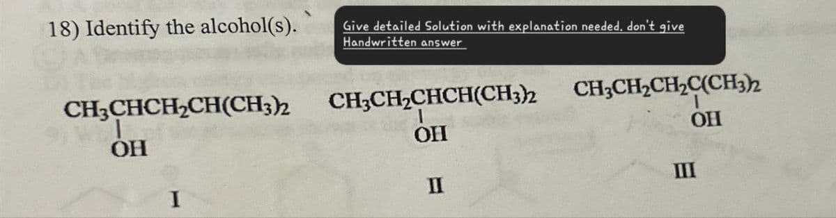 18) Identify the alcohol(s).
CH3CHCH2CH(CH3)2
OH
Give detailed Solution with explanation needed. don't give
Handwritten answer
CH3CH2CHCH(CH3)2
OH
CH3CH2CH2C(CH3)2
OH
III
I
II