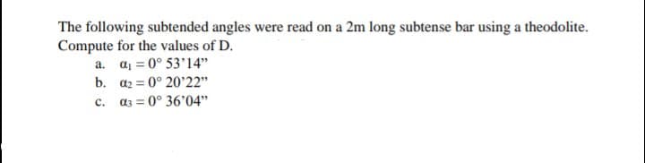 The following subtended angles were read on a 2m long subtense bar using a theodolite.
Compute for the values of D.
a. a₁ = 0° 53'14"
b.
α=0° 20'22"
C.
α3 = 0° 36'04"