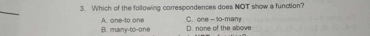 3. Which of the following correspondences does NOT show a function?
A. one-to one
C. one - to-many
B. many-to-one
D. none of the above
