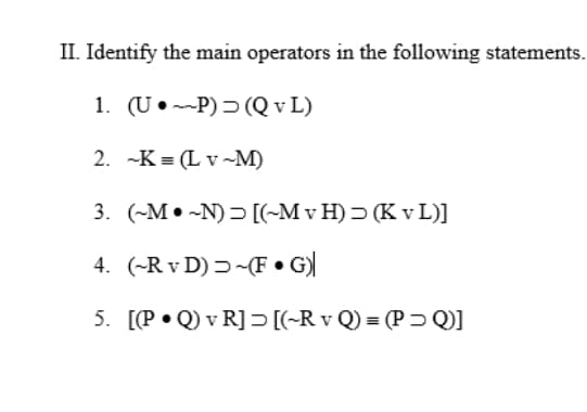 II. Identify the main operators in the following statements.
1. (U•-P) (Q v L)
2. -K = (L v ~M)
3. (-M• -N) = [(-M v H) = (K v L)]
4. (-R v D) 5-(F • G)|
5. [[P• Q) v R]> [(-R v Q) = (P5 Q]
