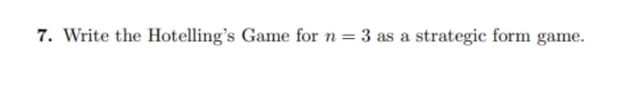 7. Write the Hotelling's Game for n = 3 as a strategic form game.
