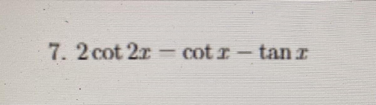 7. 2 cot 2r
= cot r-tan r
