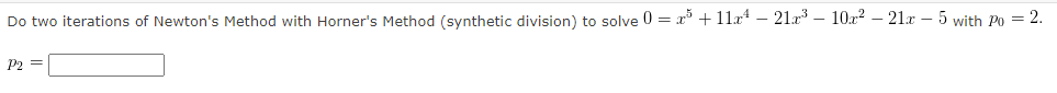 Do two iterations of Newton's Method with Horner's Method (synthetic division) to solve 0 = x° + 11x – 21a – 102? – 21x – 5 with Po = 2.
P2 =
