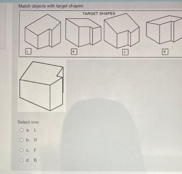 Match objects with target shapes.
TARGET SHAPES
Select one:
O a. L
O b. R
О с. F
O d. B
