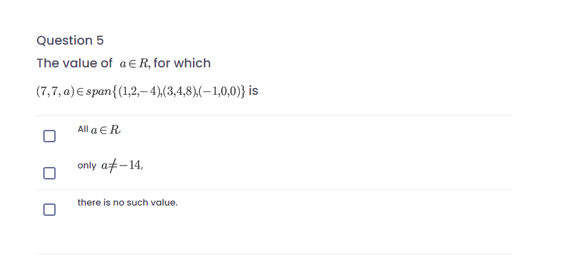 Question 5
The value of a E R, for which
(7,7, a) E span{(1,2,–4),(3,4,8),(–1,0,0)} is
All a ER
only af-14,
there is no such value.
