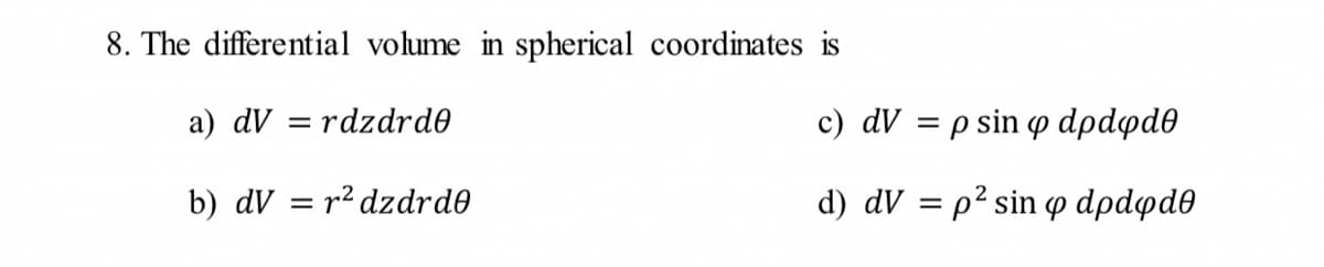 8. The differential volume in spherical coordinates is
a) dV = rdzdrd0
c) dV = p sin o dpdøde
b) dV = r² dzdrde
d) dV = p² sin o dpdød0
