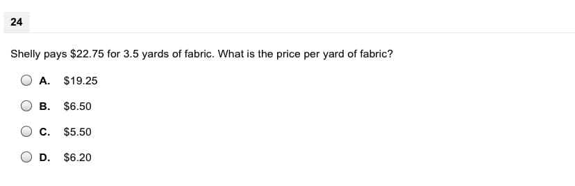 24
Shelly pays $22.75 for 3.5 yards of fabric. What is the price per yard of fabric?
A. $19.25
В.
$6.50
С.
$5.50
O D.
$6.20
