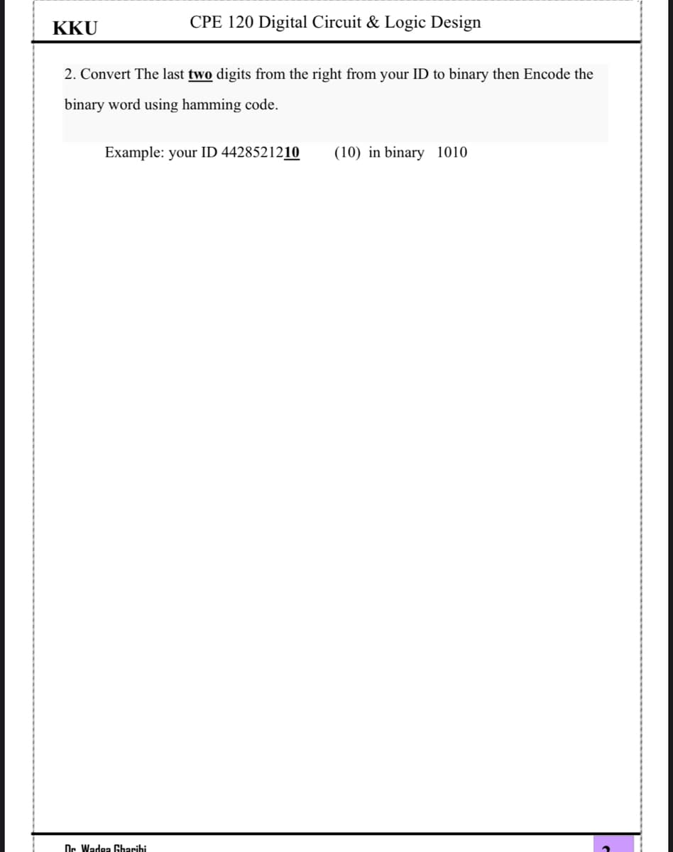 KKU
CPE 120 Digital Circuit & Logic Design
2. Convert The last two digits from the right from your ID to binary then Encode the
binary word using hamming code.
Example: your ID 4428521210
Dr Wadea Gharibi
(10) in binary 1010