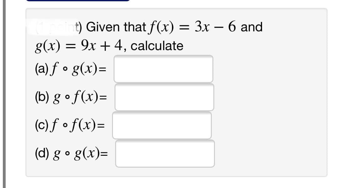 t) Given that f(x) = 3x – 6 and
g(x)
= 9x + 4, calculate
(a) ƒ • g(x)=
(b) g • f(x)=
(c)f • f(x)=
(d) g • g(x)=
