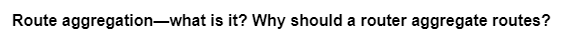 Route aggregation-what is it? Why should a router aggregate routes?
