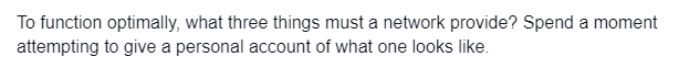 To function optimally, what three things must a network provide? Spend a moment
attempting to give a personal account of what one looks like.