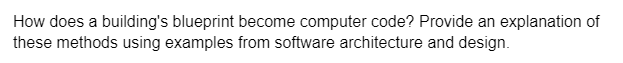 How does a building's blueprint become computer code? Provide an explanation of
these methods using examples from software architecture and design.