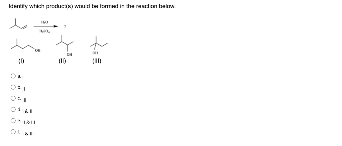 Identify which product(s) would be formed in the reaction below.
H20
H;SO4
OH
OH
OH
(1)
(II)
(III)
a.
C. ||I
O d.1 & |I
e. || & III
O f. 1 & III
