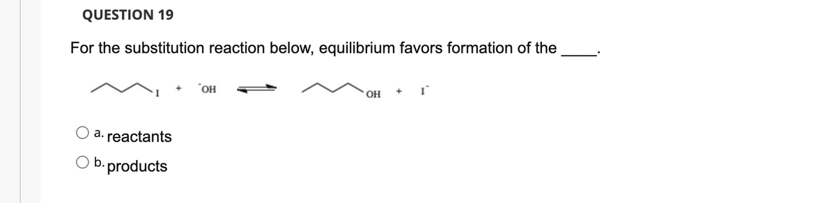 QUESTION 19
For the substitution reaction below, equilibrium favors formation of the
HO.
OH
a. reactants
O b. products
