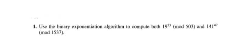 1. Use the binary exponentiation algorithm to compute both 1953 (mod 503) and 14147
(mod 1537).
