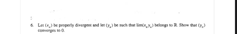 6. Let (x,) be properly divergent and let (y,) be such that lim(x,y,) belongs to R. Show that (y,)
converges to 0.
