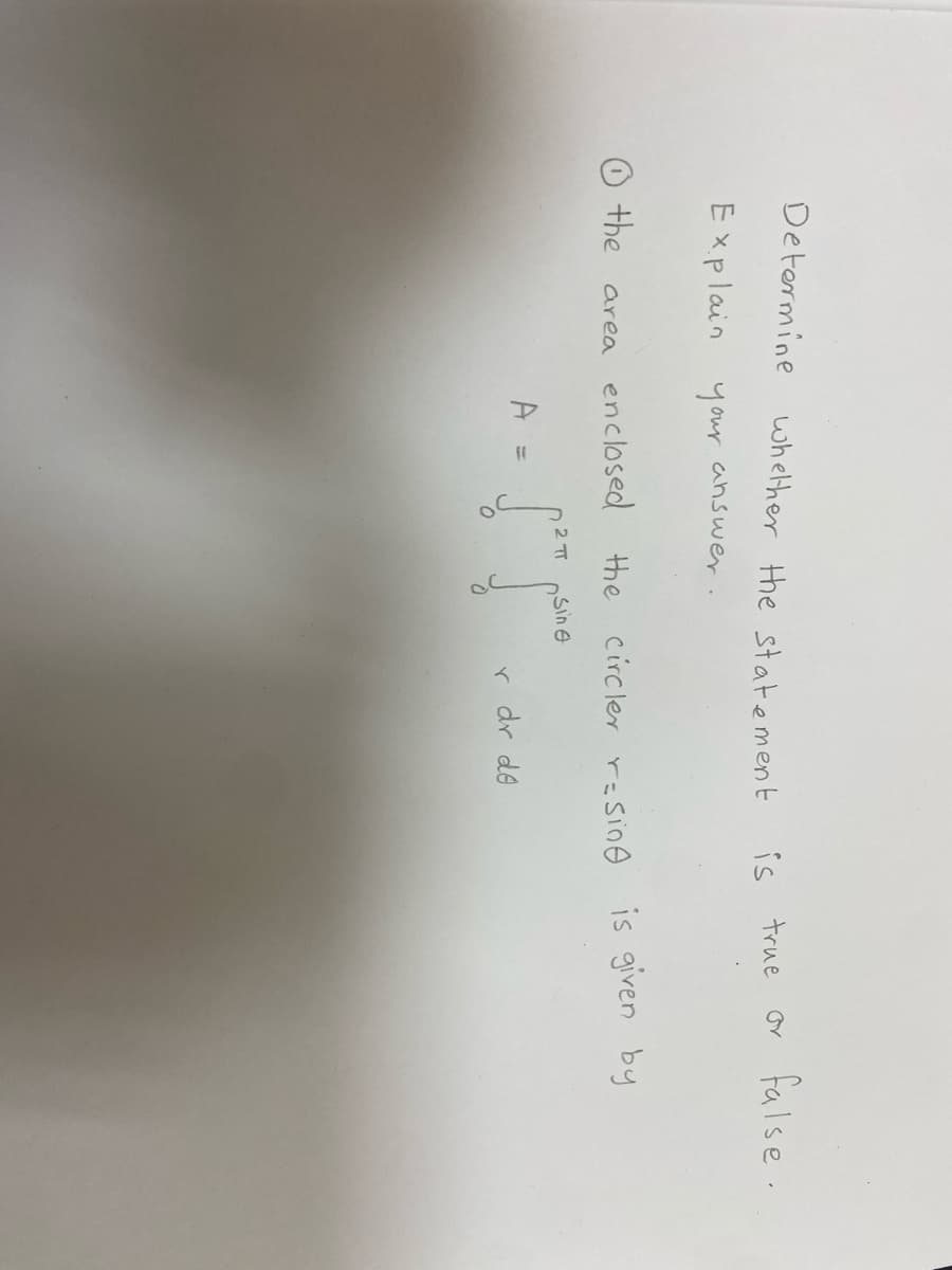 Determine
whelther the statement
is true
o false.
Explain your
answer.
O the area enclosed the circler resing is given by
Sin e
A =
r dr de
