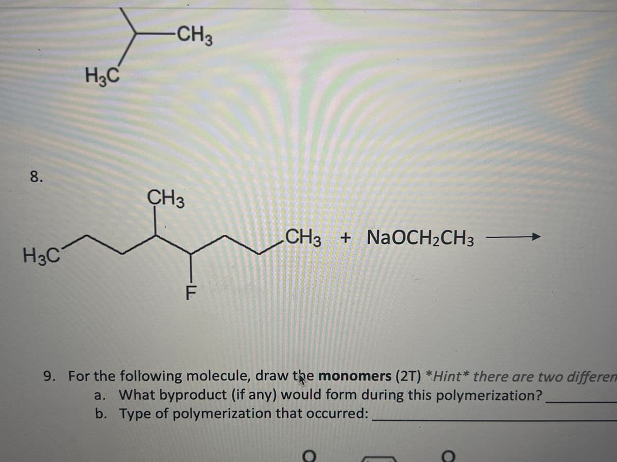 8.
H3C
H₂C
CH3
CH3
—F
CH3 + NaOCH₂CH3 -
9. For the following molecule, draw the monomers (2T) *Hint* there are two differen
a. What byproduct (if any) would form during this polymerization?
b. Type of polymerization that occurred:
O
O