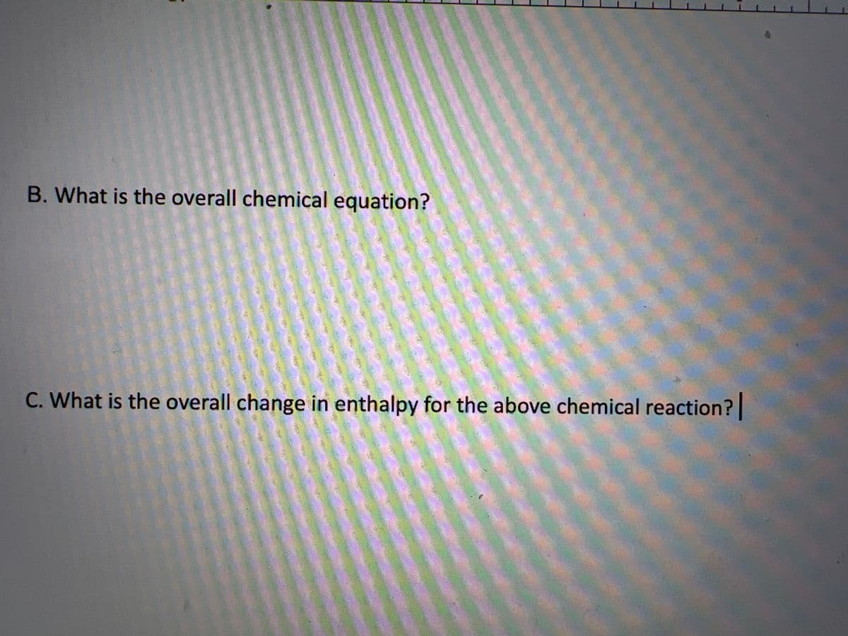 B. What is the overall chemical equation?
C. What is the overall change in enthalpy for the above chemical reaction?|