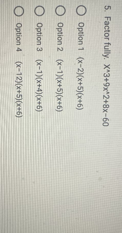 5. Factor fully. X^3+9x^2+8x-60
O Option 1 (x-2)(x+5)(x+6)
Option 2 (x-1)(x+5)(x+6)
O
Option 3 (x-1)(x+4)(x+6)
O Option 4 (x-12)(x+5)(x+6)