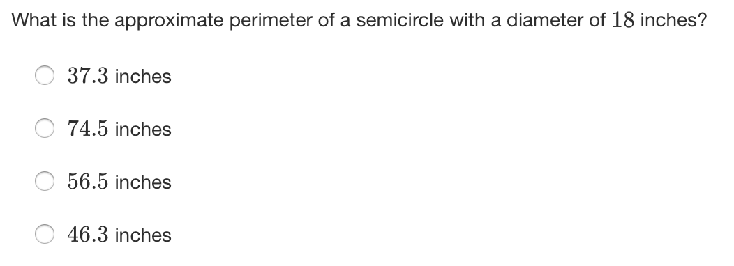 What is the approximate perimeter of a semicircle with a diameter of 18 inches?
37.3 inches
74.5 inches
56.5 inches
46.3 inches
