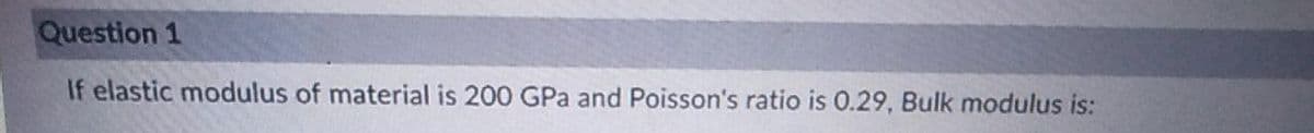 Question 1
If elastic modulus of material is 200 GPa and Poisson's ratio is 0.29, Bulk modulus is:
