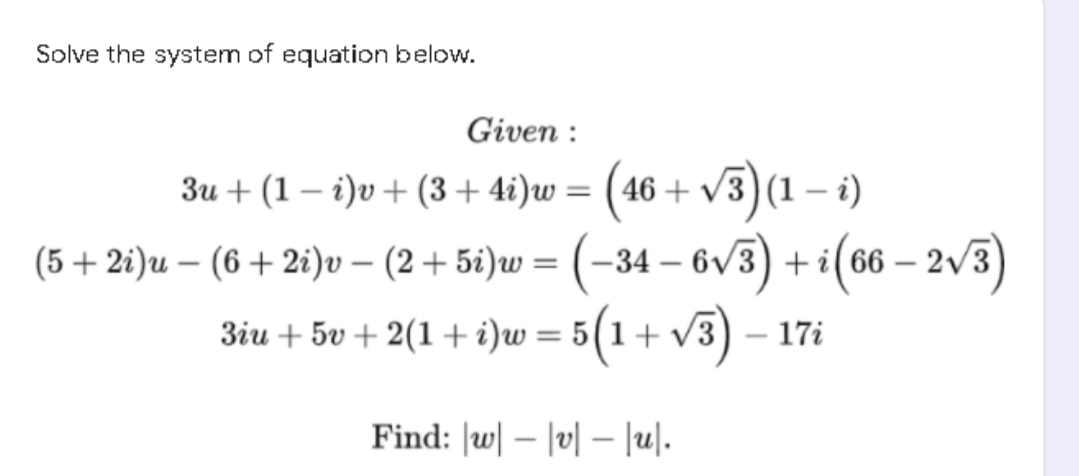 Solve the system of equation below.
Given :
(46 + v3) (1 – i)
– 2v3)
3u + (1 – i)v+ (3+4i)w =
(5+ 2i)u – (6 + 2i)v – (2+ 5i)w = (–34 – 6/3) + i(66
3iu + 5v + 2(1 +i)w= 5(1+ v3) – 17i
Find: lw-1미 -|비.
