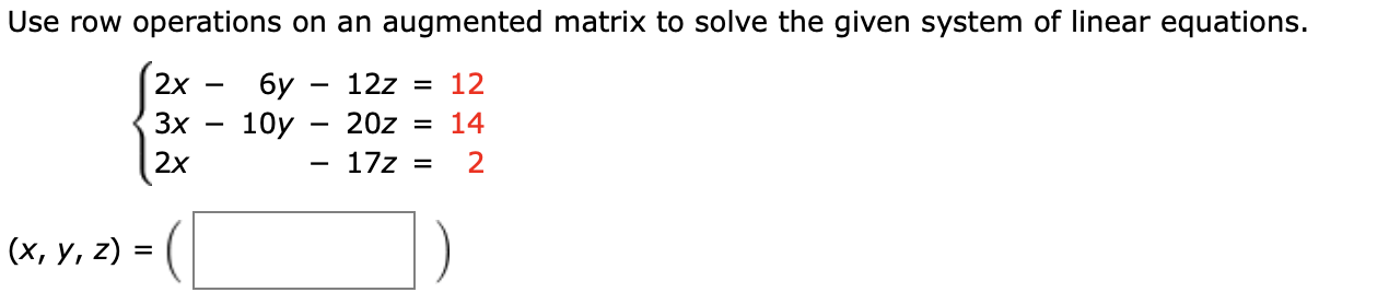 Use row operations on an augmented matrix to solve the given system of linear equations.
2x
бу
10y
12z
= 12
Зx
20z
14
2x
2
17z
=
(x, y, z)
