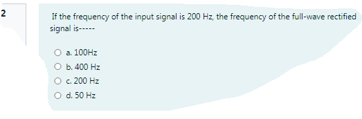 2
If the frequency of the input signal is 200 Hz, the frequency of the full-wave rectified
signal is-----
O a. 100HZ
b. 400 Hz
O . 200 Hz
d. 50 Hz
