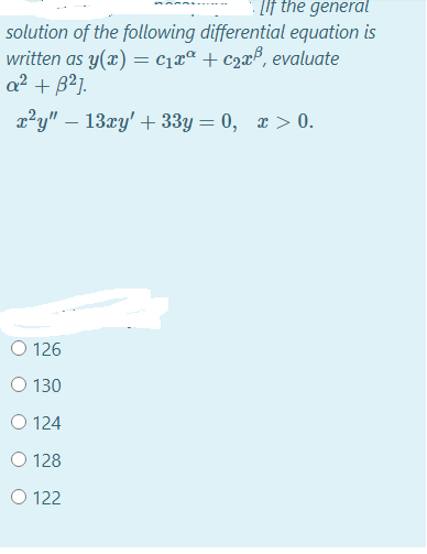 LIf the general
solution of the following differential equation is
written as y(x) = C1xª + c2x$, evaluate
a² + B2].
x²y" – 13xy' + 33y = 0, x > 0.
O 126
O 130
O 124
O 128
O 122
