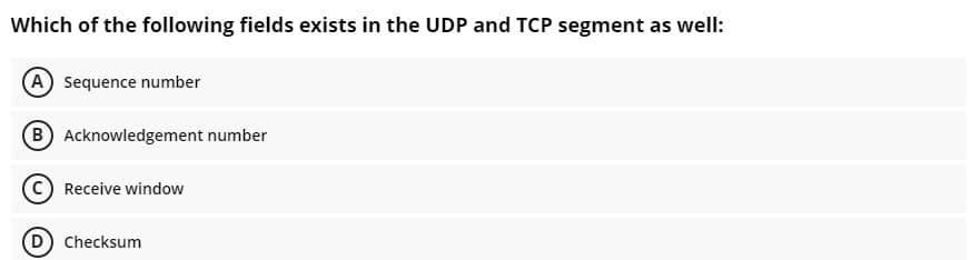 Which of the following fields exists in the UDP and TCP segment as well:
(A Sequence number
(B Acknowledgement number
C Receive window
Checksum
