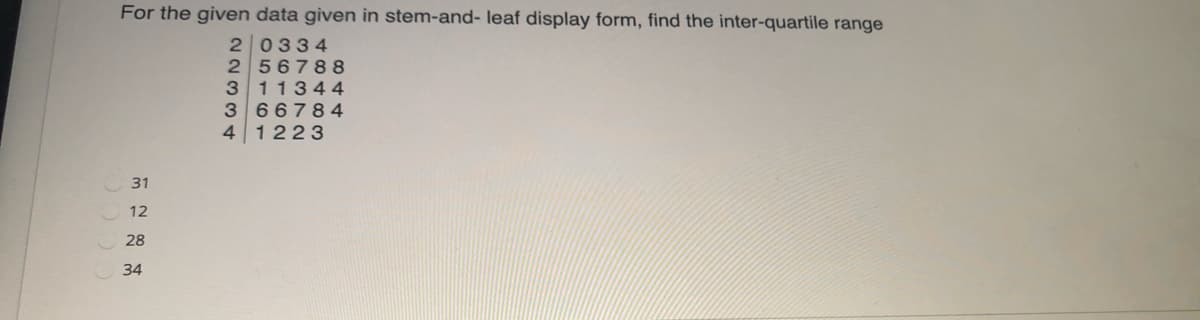 For the given data given in stem-and- leaf display form, find the inter-quartile range
20334
256788
311344
366784
41223
31
12
28
34
