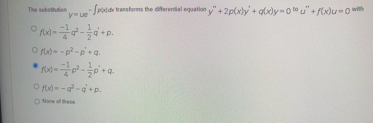 -Spwdx transforms the differential equation y" + 2p(x)y + g(x)y=D0 to u"+f(x)u%3D0with
The substitution
y3ue
f(x) = q-
1
q +p.
O f(x) = - p² -p'+ q.
f(x) =p² -p+q.
4
O f(x) = - q? - q' +p.
O None of these.
