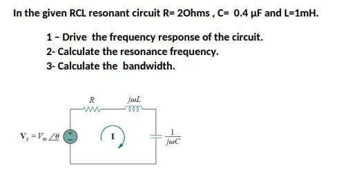 In the given RCL resonant circuit R= 20hms , C= 0.4 µF and L=1mH.
1- Drive the frequency response of the circuit.
2- Calculate the resonance frequency.
3- Calculate the bandwidth.
R
jwl
ww
V, = Vm /0
