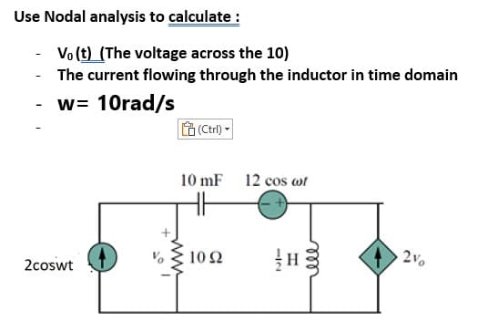 Use Nodal analysis to calculate :
- Vo (t) (The voltage across the 10)
- The current flowing through the inductor in time domain
w= 10rad/s
f (Ctri) -
10 mF 12 cos wt
H
2coswt
10 Ω
2vo
ww
all
