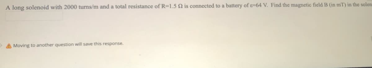 A long solenoid with 2000 turns/m and a total resistance of R=1.5 N is connected to a battery of ɛ=64 V. Find the magnetic field B (in mT) in the solen
A Moving to another question will save this response.
