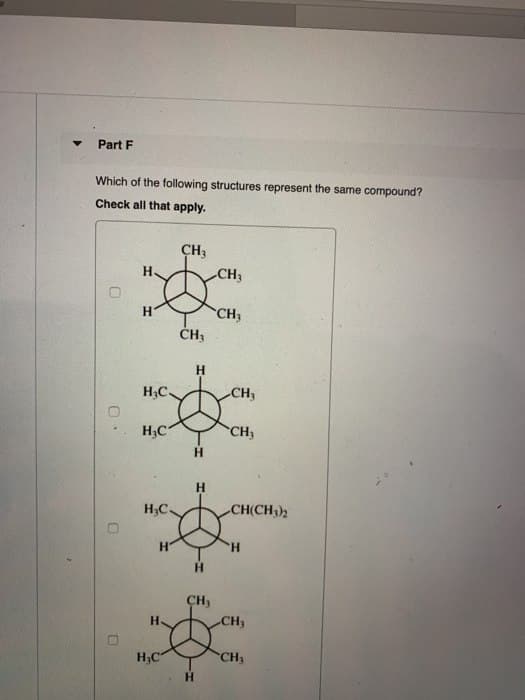 Part F
Which of the following structures represent the same compound?
Check all that apply.
CH3
CH
H
CH
CH₁
H
H₂C.
CH
H₂C
CH
H
H₂C.
CH(CH3)2
H
H
H
CH
H
CH
H3C
CH
H